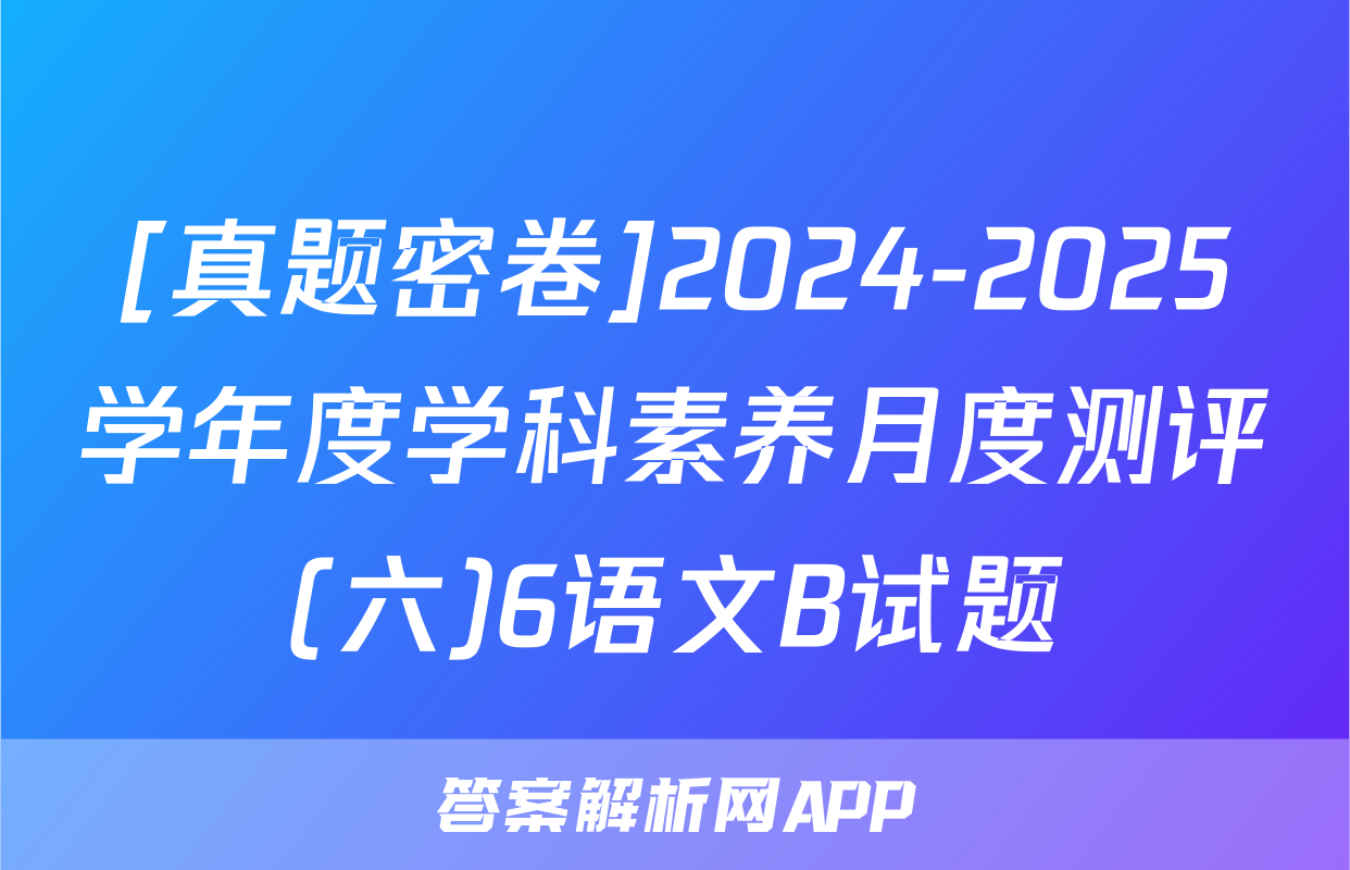 [真题密卷]2024-2025学年度学科素养月度测评(六)6语文B试题