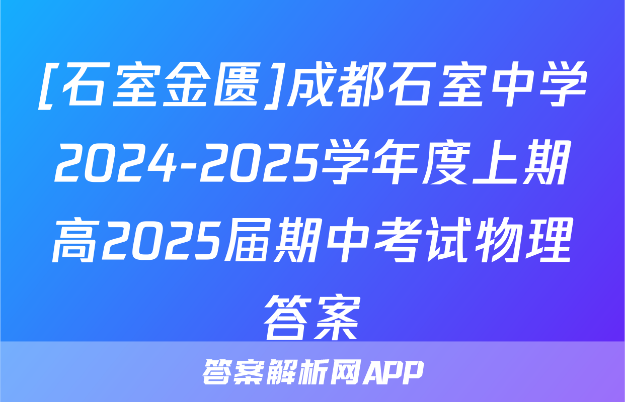 [石室金匮]成都石室中学2024-2025学年度上期高2025届期中考试物理答案