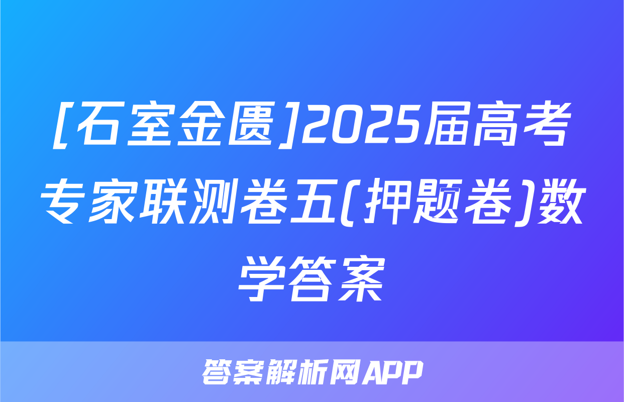 [石室金匮]2025届高考专家联测卷五(押题卷)数学答案