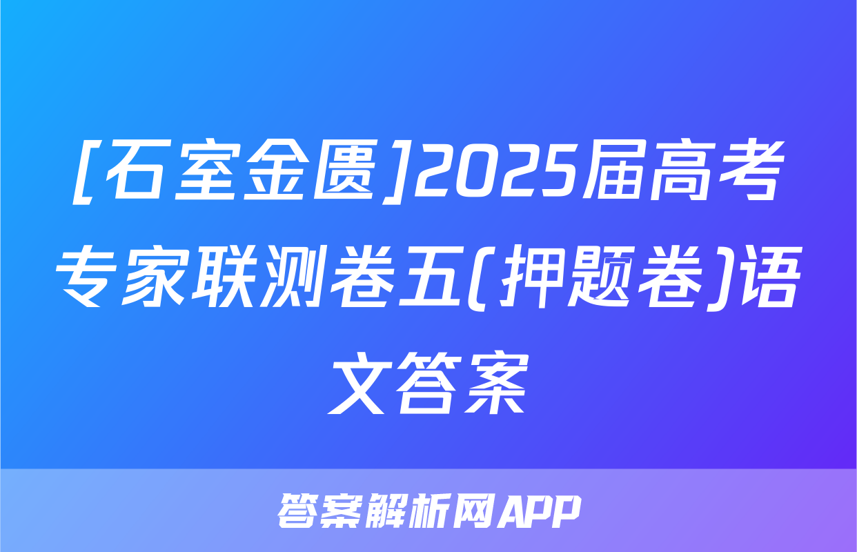 [石室金匮]2025届高考专家联测卷五(押题卷)语文答案