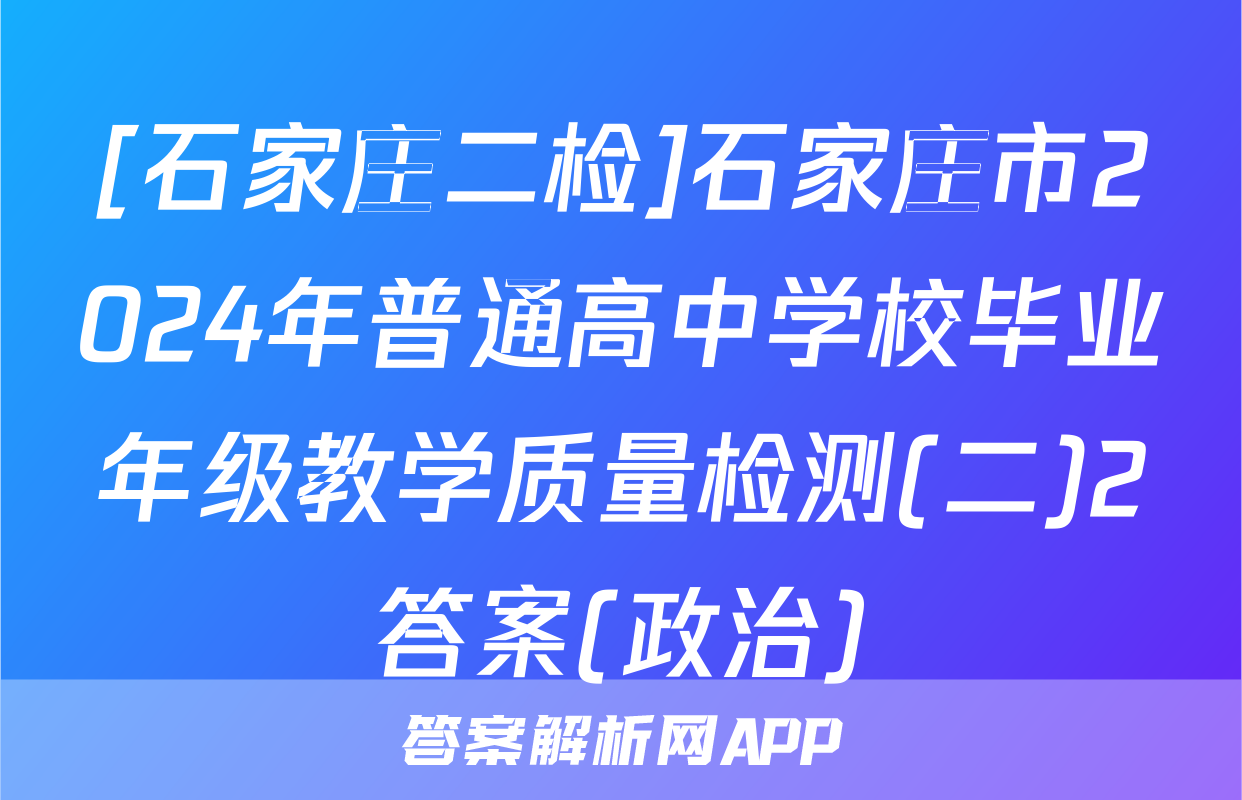 [石家庄二检]石家庄市2024年普通高中学校毕业年级教学质量检测(二)2答案(政治)