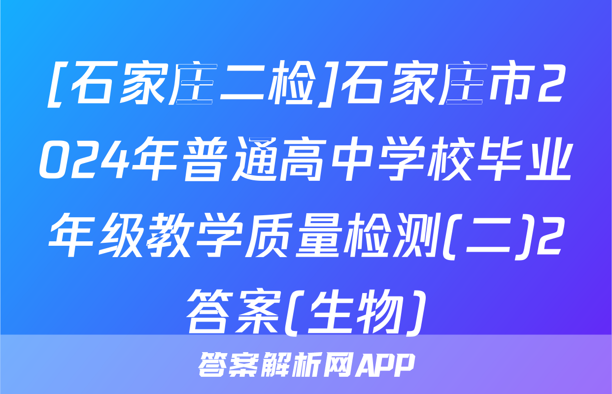 [石家庄二检]石家庄市2024年普通高中学校毕业年级教学质量检测(二)2答案(生物)
