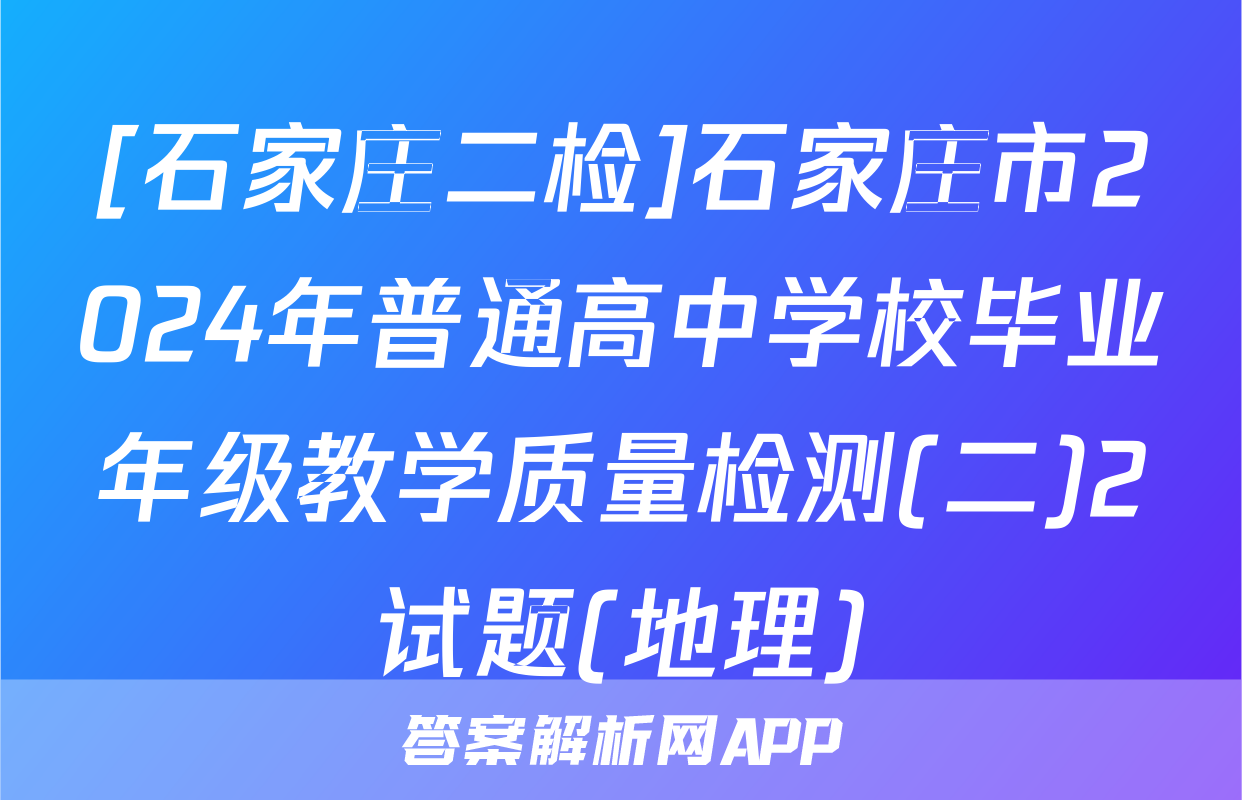 [石家庄二检]石家庄市2024年普通高中学校毕业年级教学质量检测(二)2试题(地理)