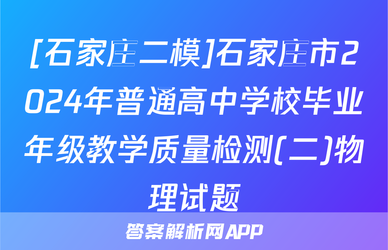 [石家庄二模]石家庄市2024年普通高中学校毕业年级教学质量检测(二)物理试题