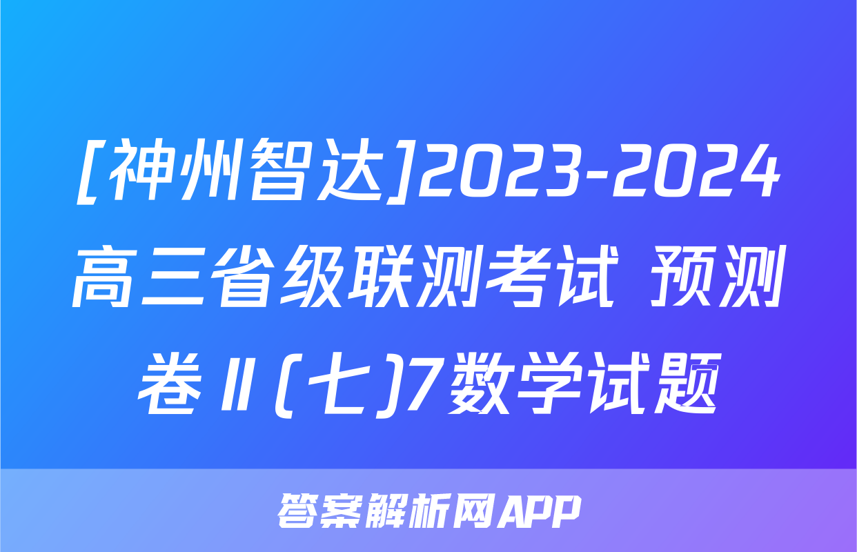 [神州智达]2023-2024高三省级联测考试 预测卷Ⅱ(七)7数学试题