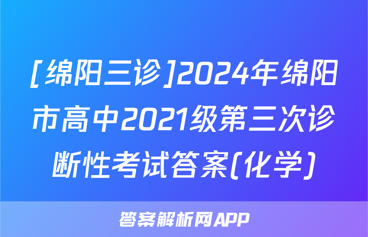 [绵阳三诊]2024年绵阳市高中2021级第三次诊断性考试答案(化学)