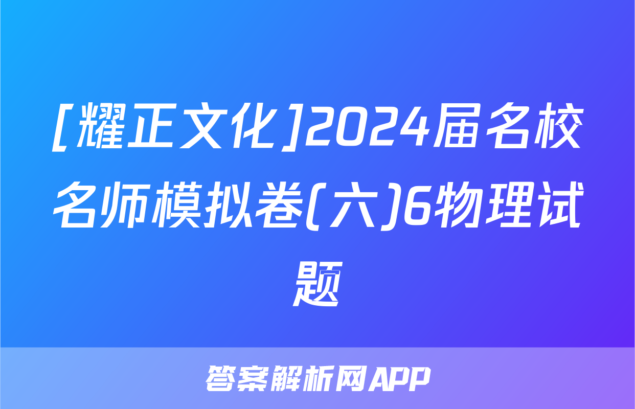 [耀正文化]2024届名校名师模拟卷(六)6物理试题