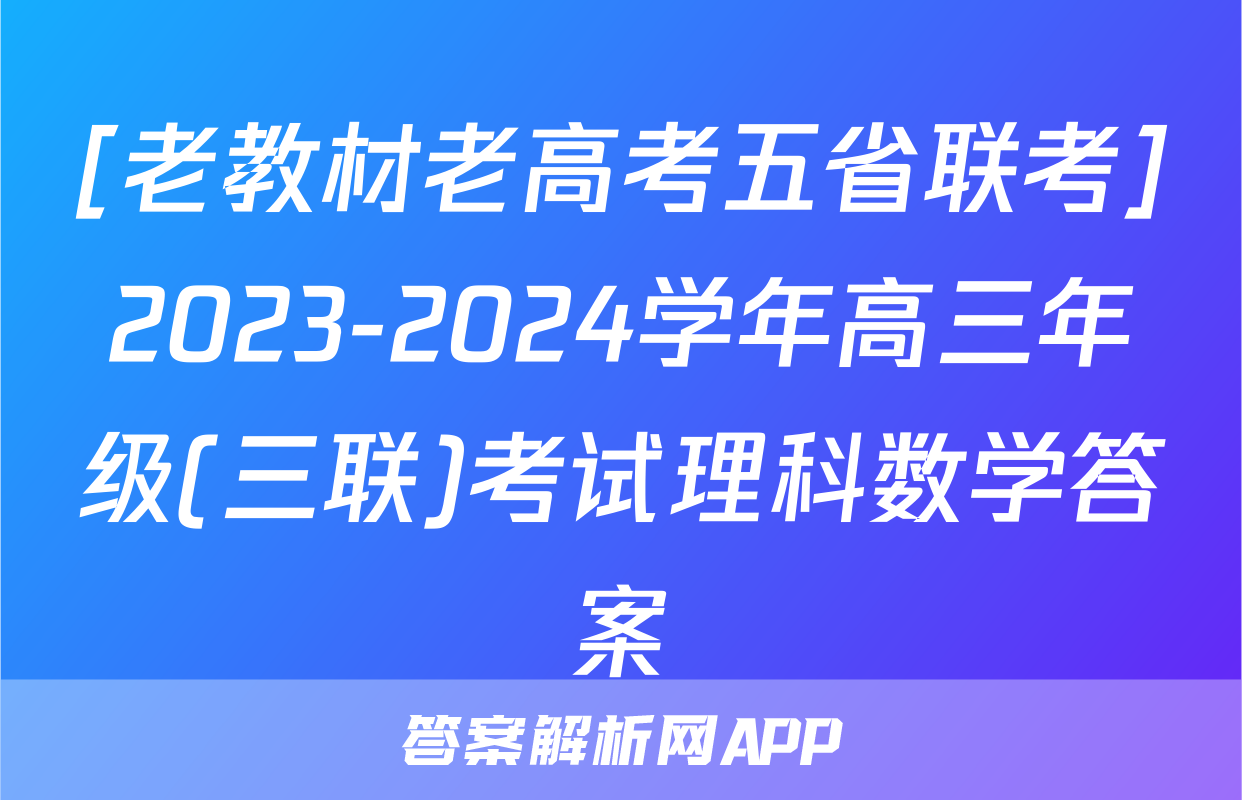 [老教材老高考五省联考]2023-2024学年高三年级(三联)考试理科数学答案