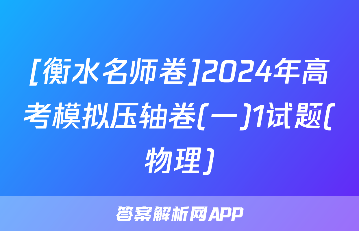 [衡水名师卷]2024年高考模拟压轴卷(一)1试题(物理)