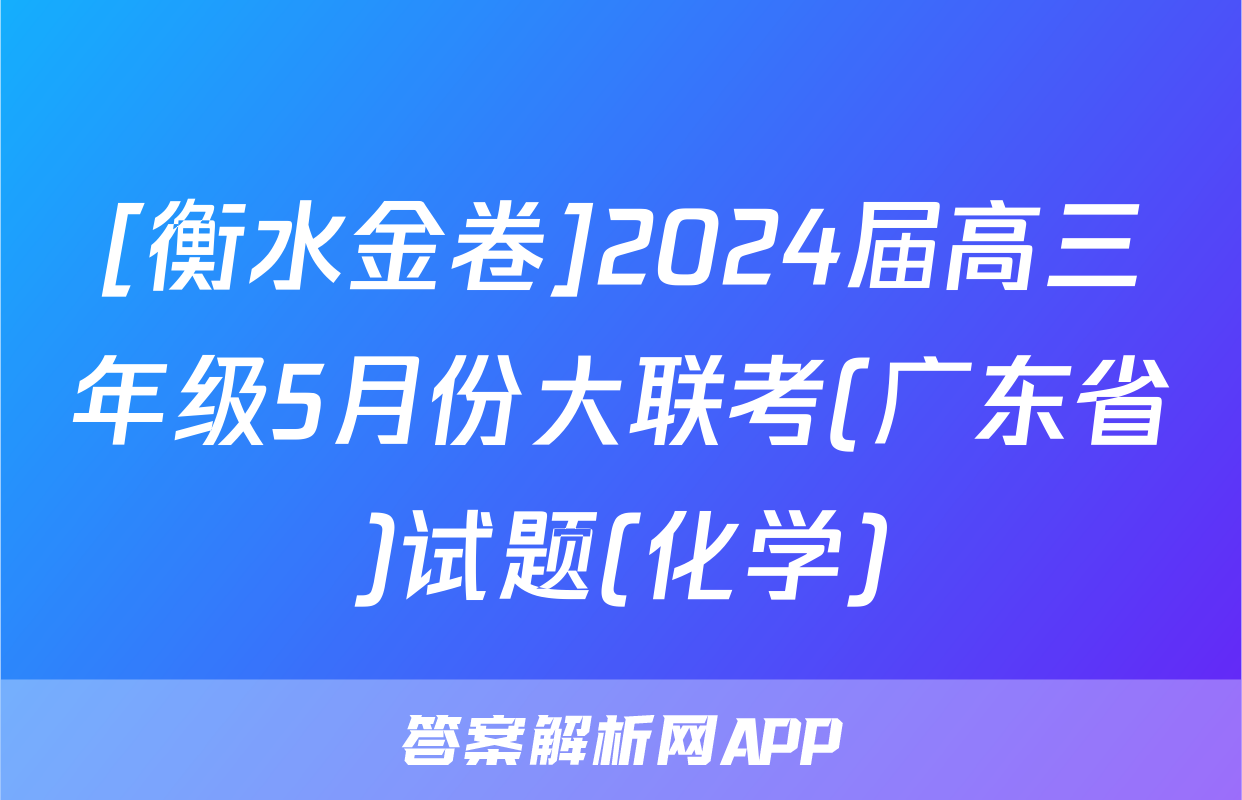[衡水金卷]2024届高三年级5月份大联考(广东省)试题(化学)
