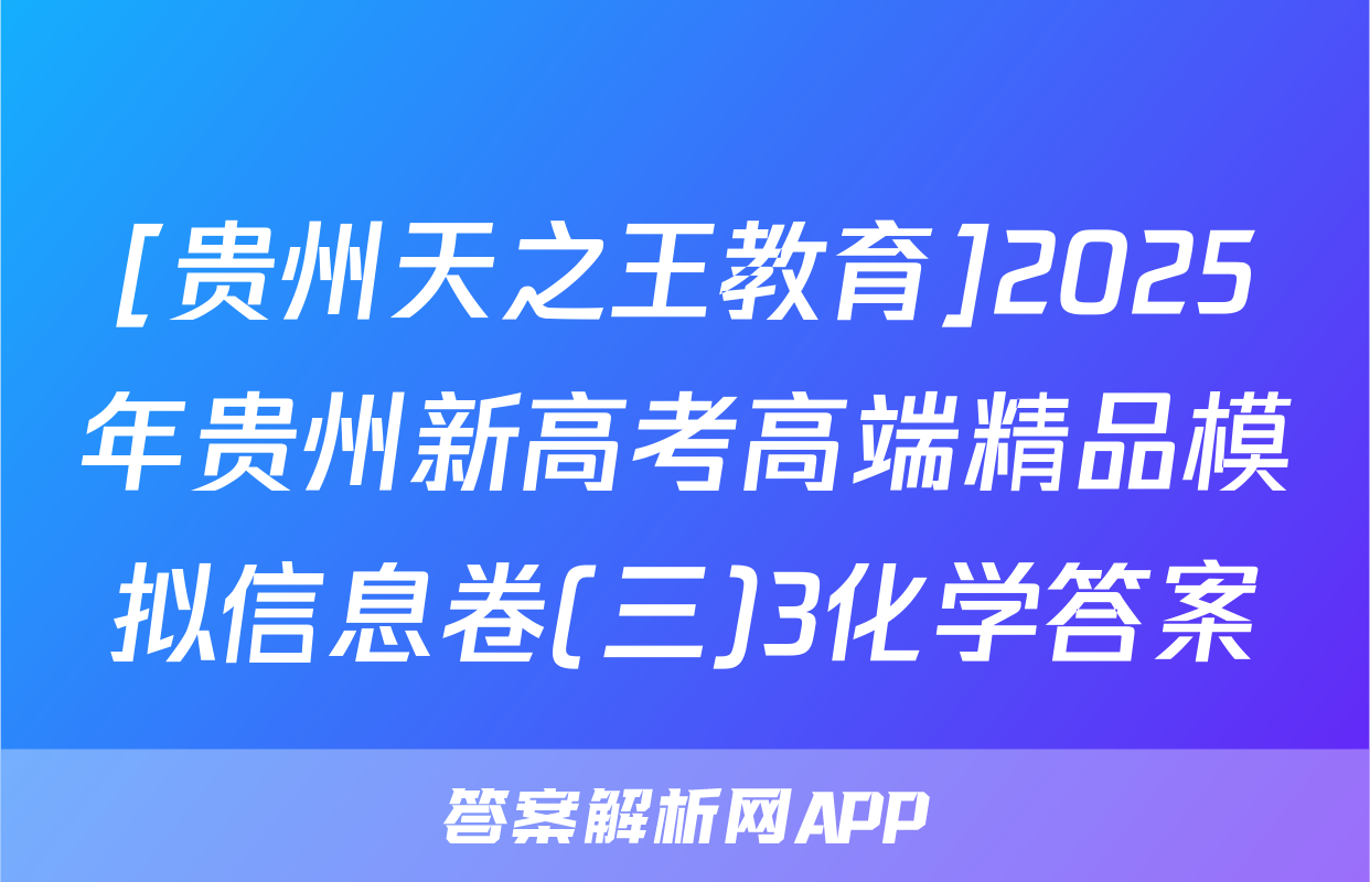 [贵州天之王教育]2025年贵州新高考高端精品模拟信息卷(三)3化学答案