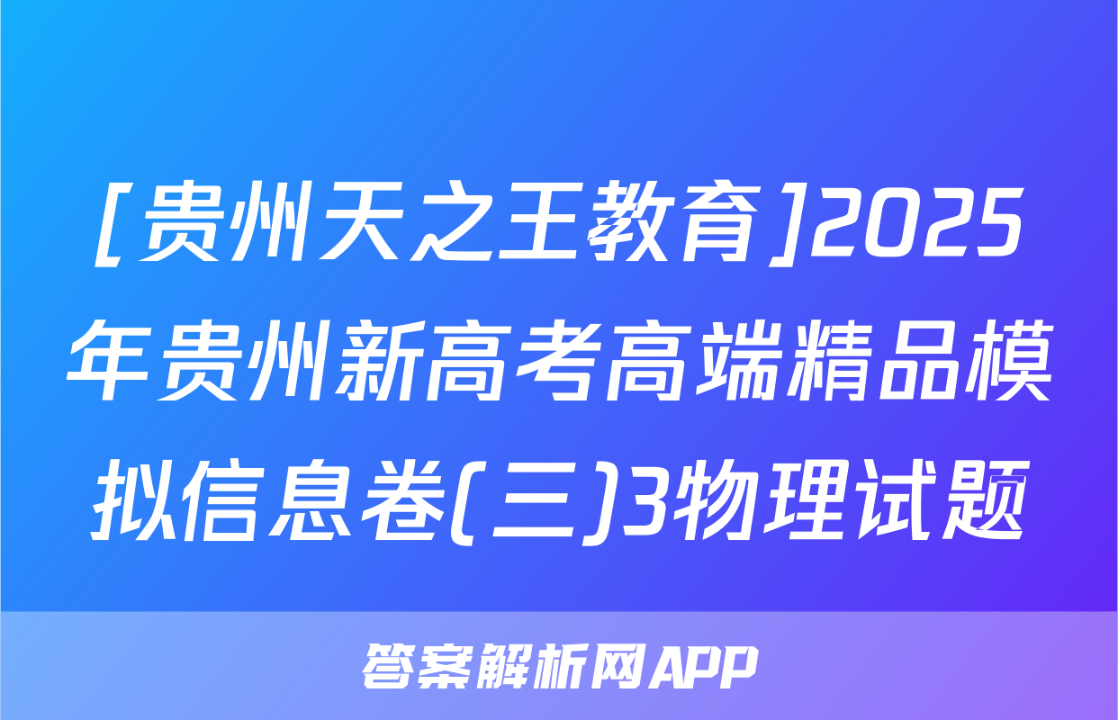 [贵州天之王教育]2025年贵州新高考高端精品模拟信息卷(三)3物理试题