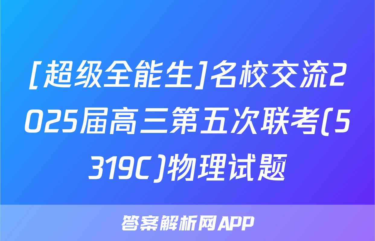 [超级全能生]名校交流2025届高三第五次联考(5319C)物理试题