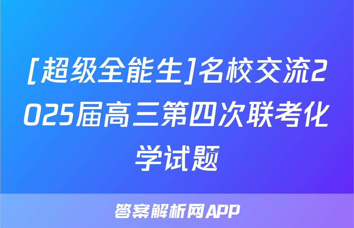 [超级全能生]名校交流2025届高三第四次联考化学试题