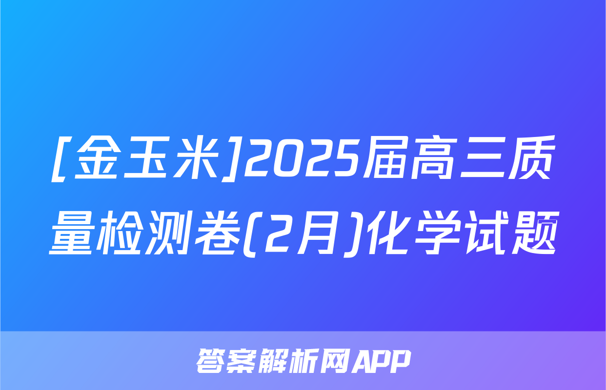 [金玉米]2025届高三质量检测卷(2月)化学试题