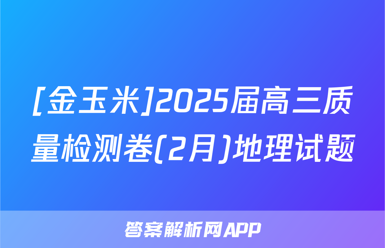 [金玉米]2025届高三质量检测卷(2月)地理试题