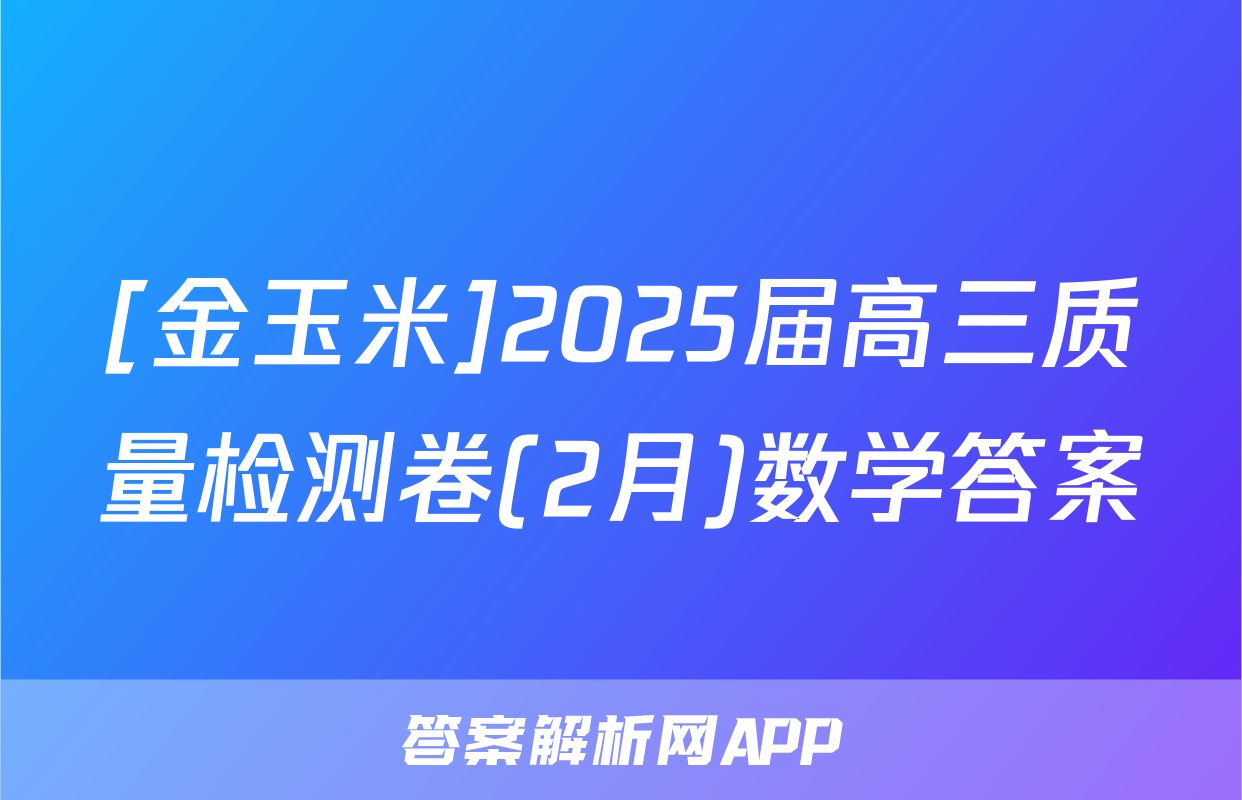 [金玉米]2025届高三质量检测卷(2月)数学答案
