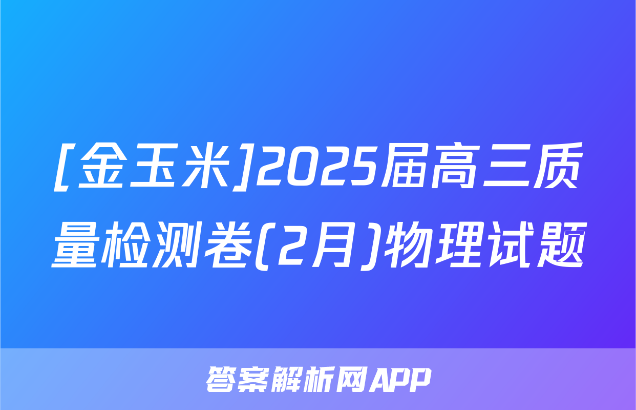 [金玉米]2025届高三质量检测卷(2月)物理试题