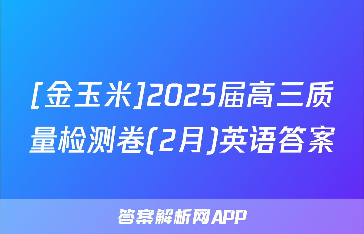 [金玉米]2025届高三质量检测卷(2月)英语答案