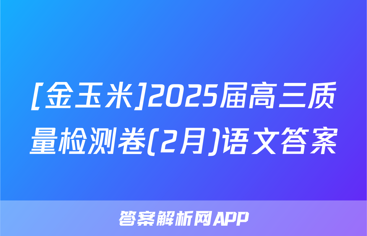 [金玉米]2025届高三质量检测卷(2月)语文答案