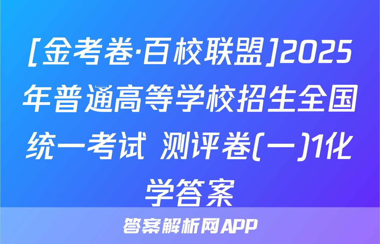 [金考卷·百校联盟]2025年普通高等学校招生全国统一考试 测评卷(一)1化学答案