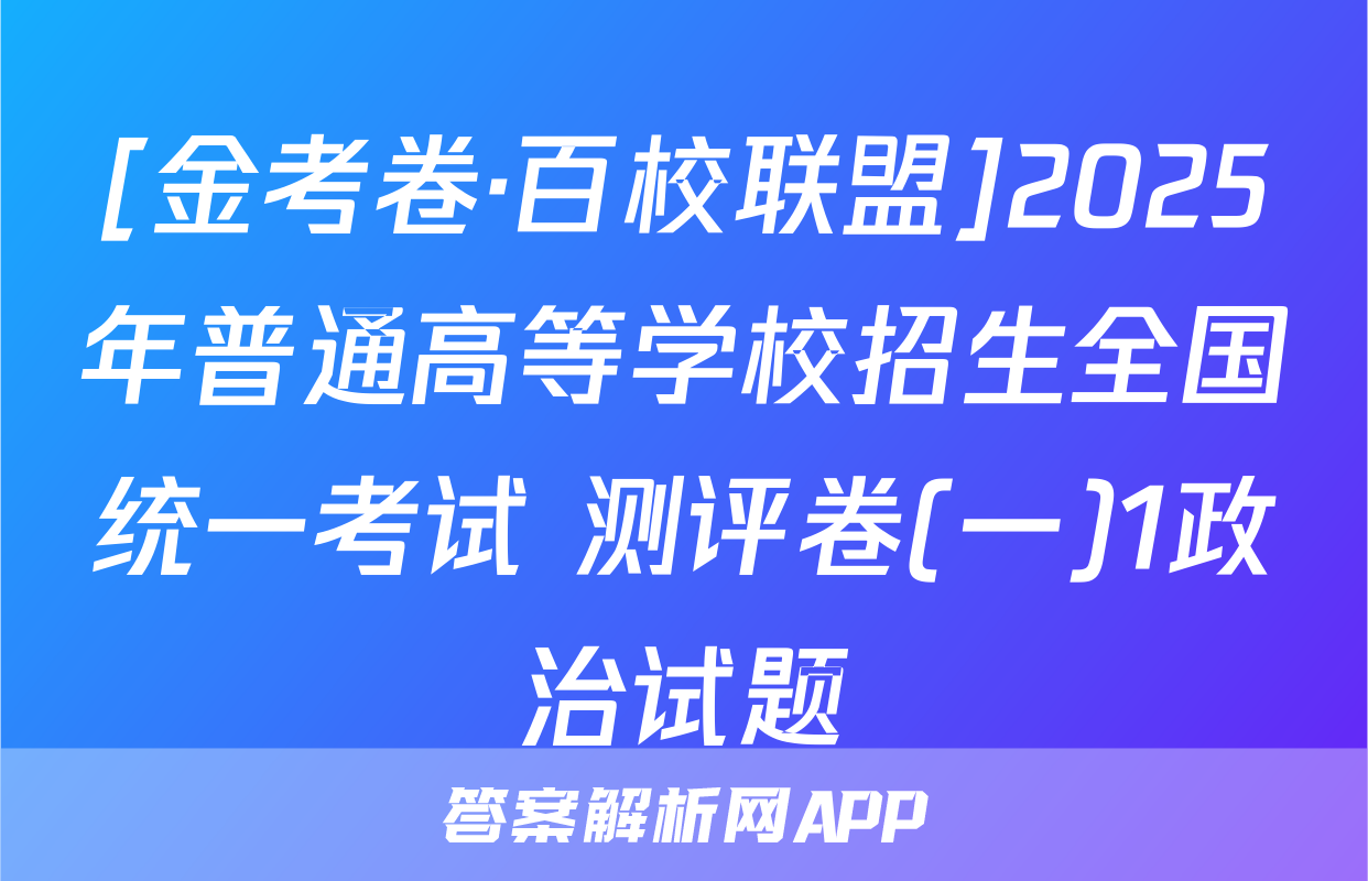 [金考卷·百校联盟]2025年普通高等学校招生全国统一考试 测评卷(一)1政治试题