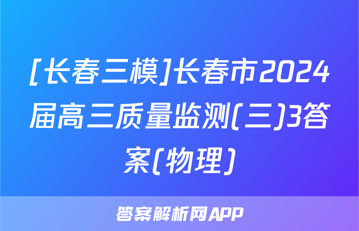 [长春三模]长春市2024届高三质量监测(三)3答案(物理)