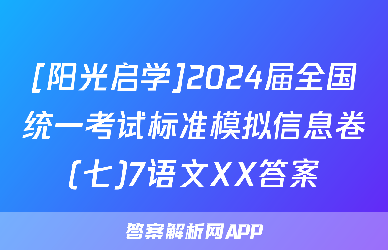 [阳光启学]2024届全国统一考试标准模拟信息卷(七)7语文XX答案