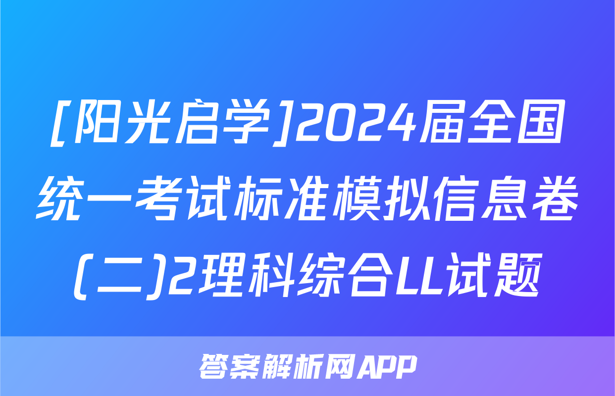 [阳光启学]2024届全国统一考试标准模拟信息卷(二)2理科综合LL试题