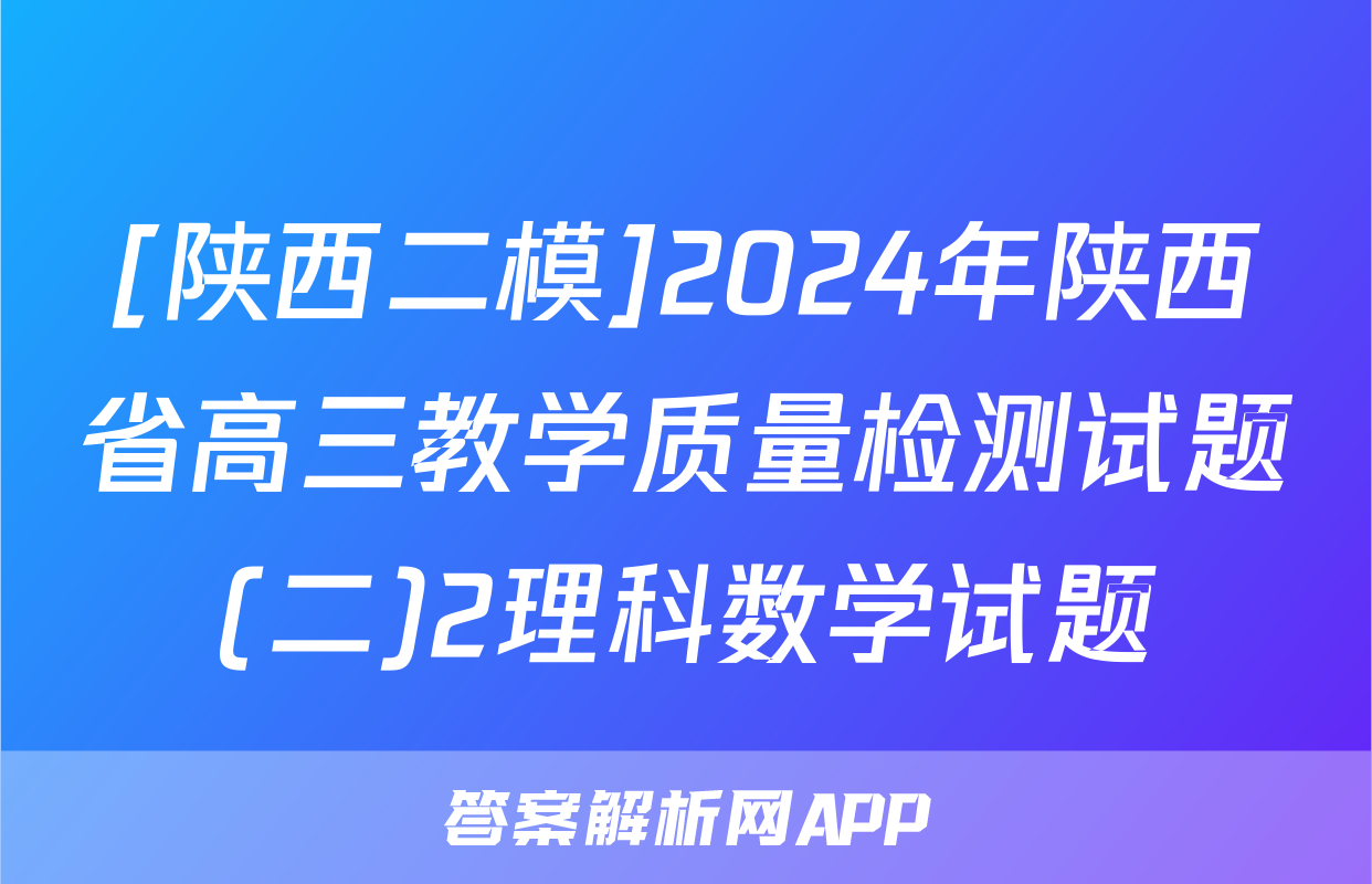 [陕西二模]2024年陕西省高三教学质量检测试题(二)2理科数学试题