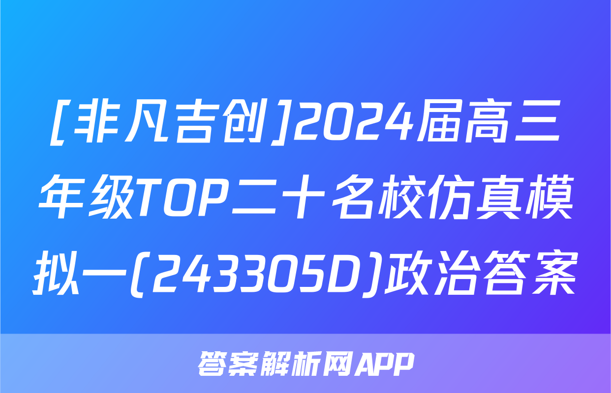 [非凡吉创]2024届高三年级TOP二十名校仿真模拟一(243305D)政治答案