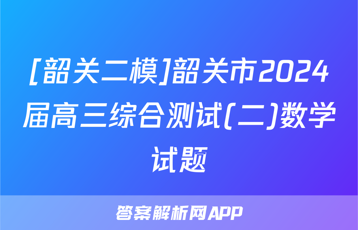 [韶关二模]韶关市2024届高三综合测试(二)数学试题