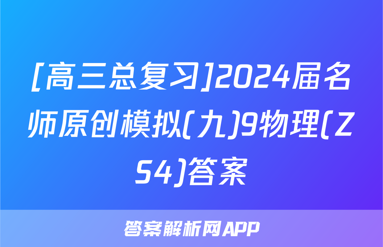 [高三总复习]2024届名师原创模拟(九)9物理(ZS4)答案