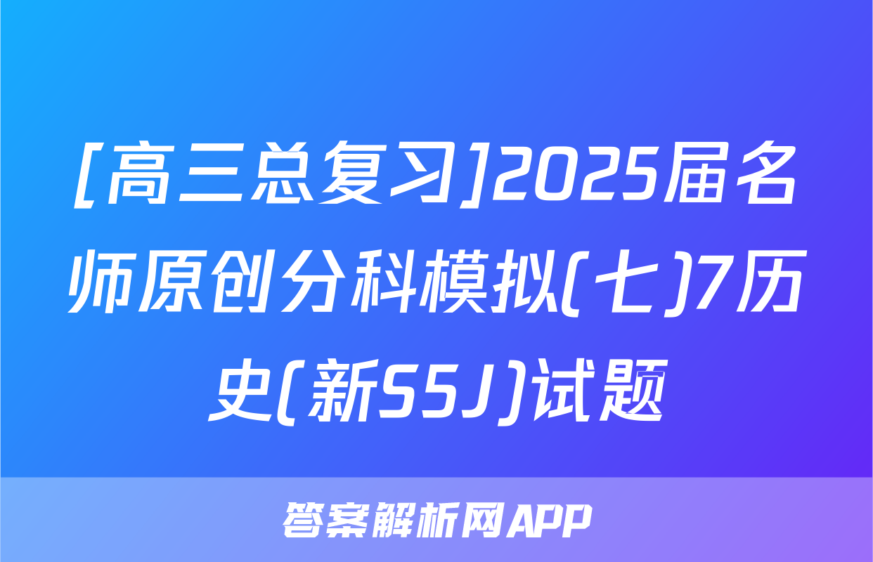 [高三总复习]2025届名师原创分科模拟(七)7历史(新S5J)试题