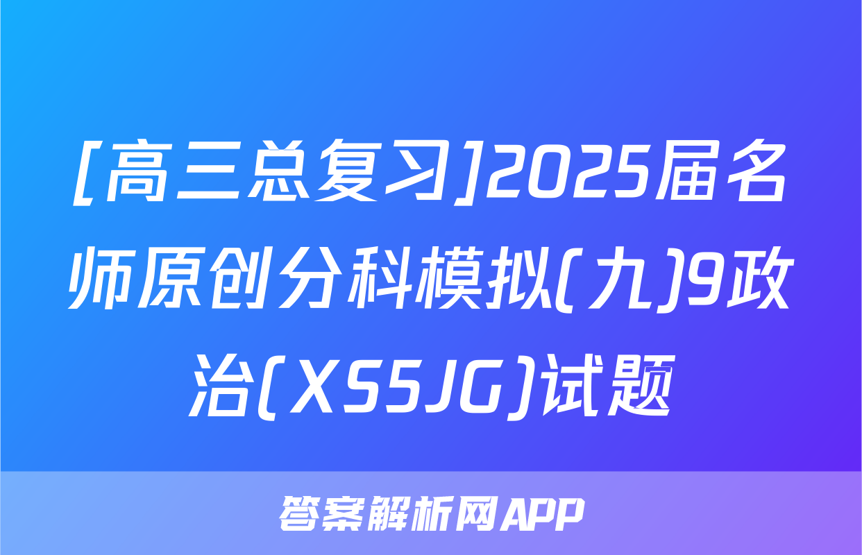[高三总复习]2025届名师原创分科模拟(九)9政治(XS5JG)试题