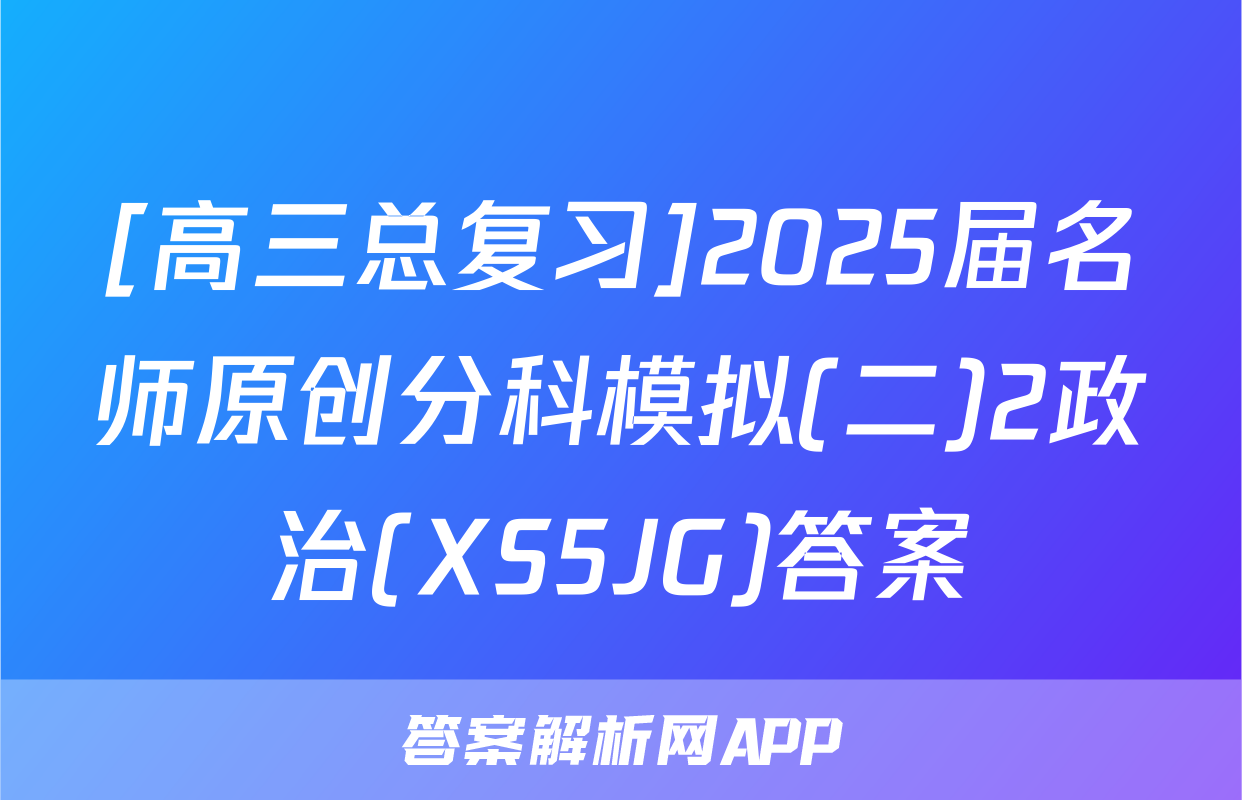 [高三总复习]2025届名师原创分科模拟(二)2政治(XS5JG)答案