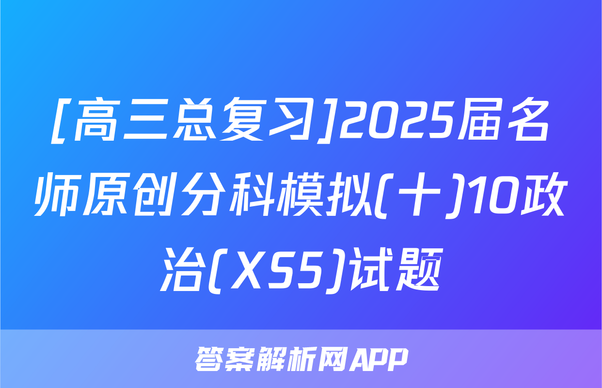 [高三总复习]2025届名师原创分科模拟(十)10政治(XS5)试题