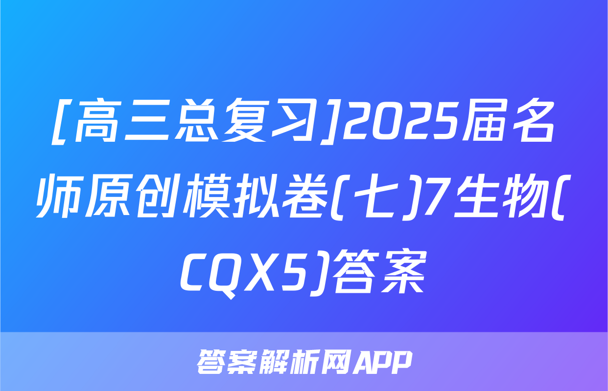 [高三总复习]2025届名师原创模拟卷(七)7生物(CQX5)答案