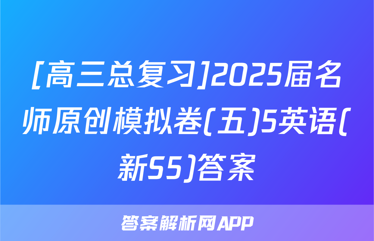 [高三总复习]2025届名师原创模拟卷(五)5英语(新S5)答案
