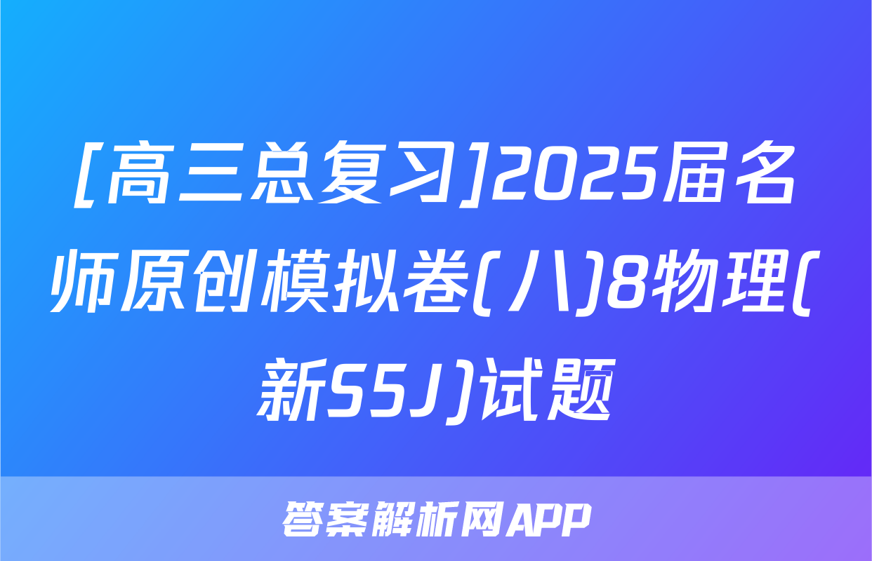 [高三总复习]2025届名师原创模拟卷(八)8物理(新S5J)试题