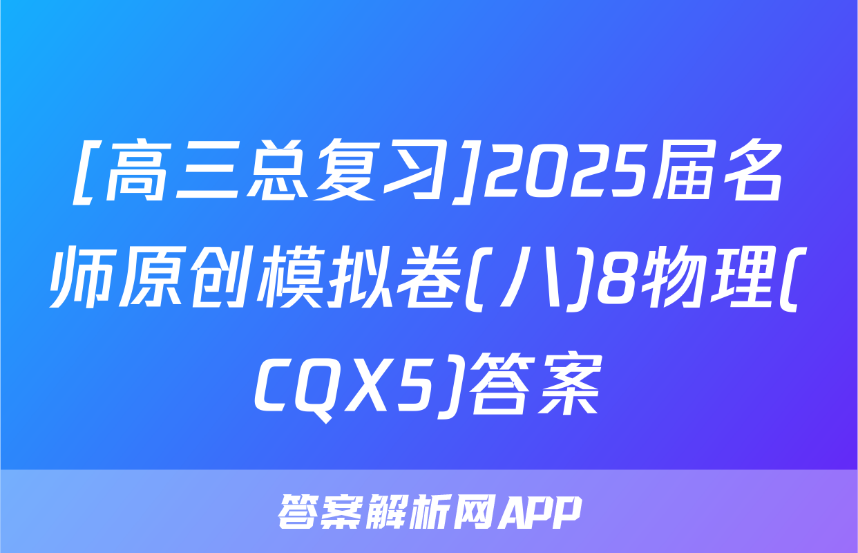 [高三总复习]2025届名师原创模拟卷(八)8物理(CQX5)答案