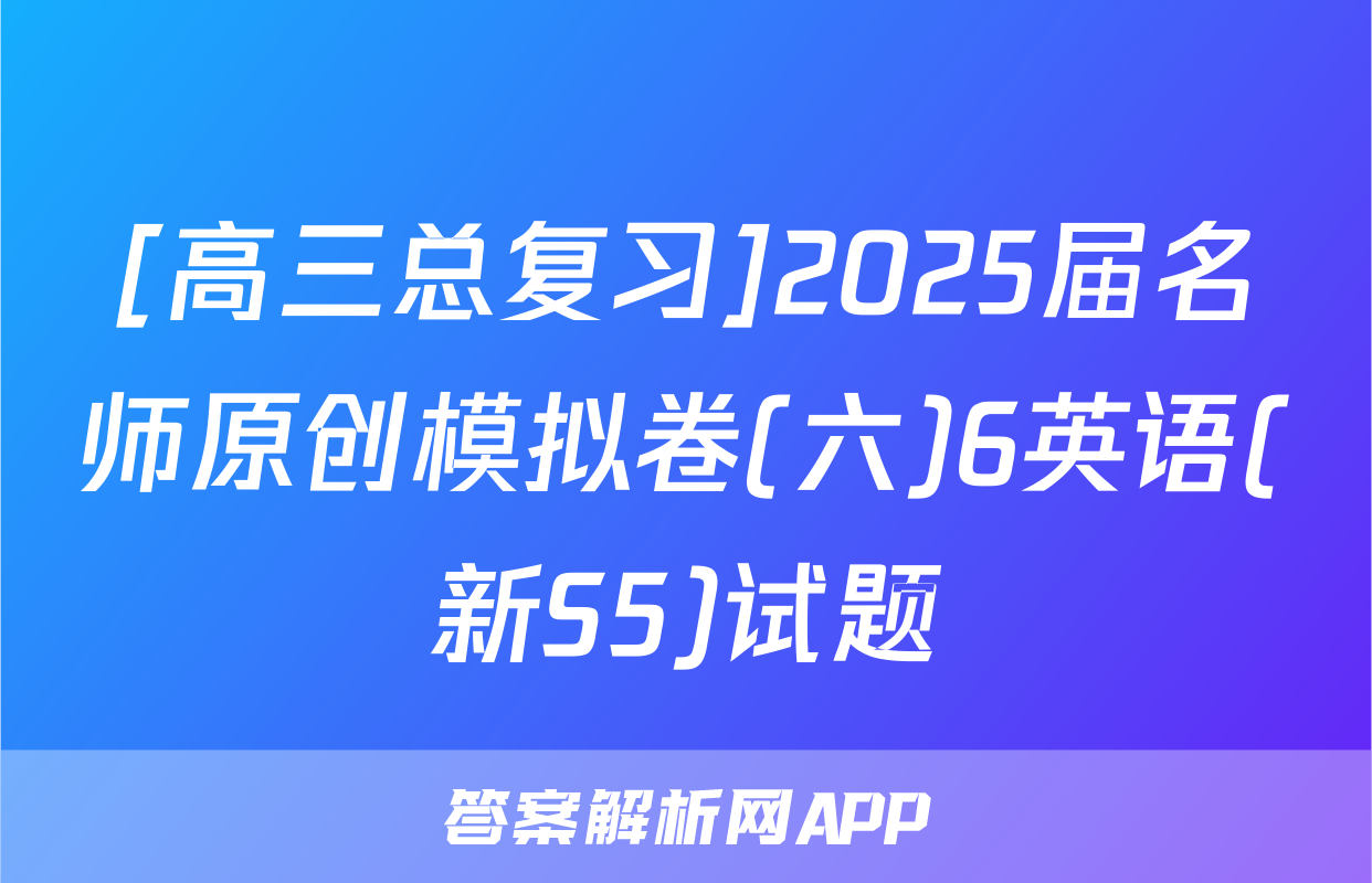 [高三总复习]2025届名师原创模拟卷(六)6英语(新S5)试题