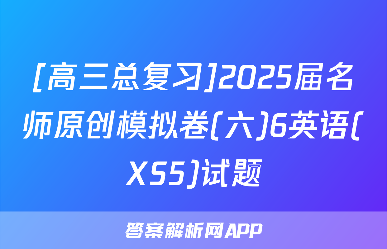 [高三总复习]2025届名师原创模拟卷(六)6英语(XS5)试题