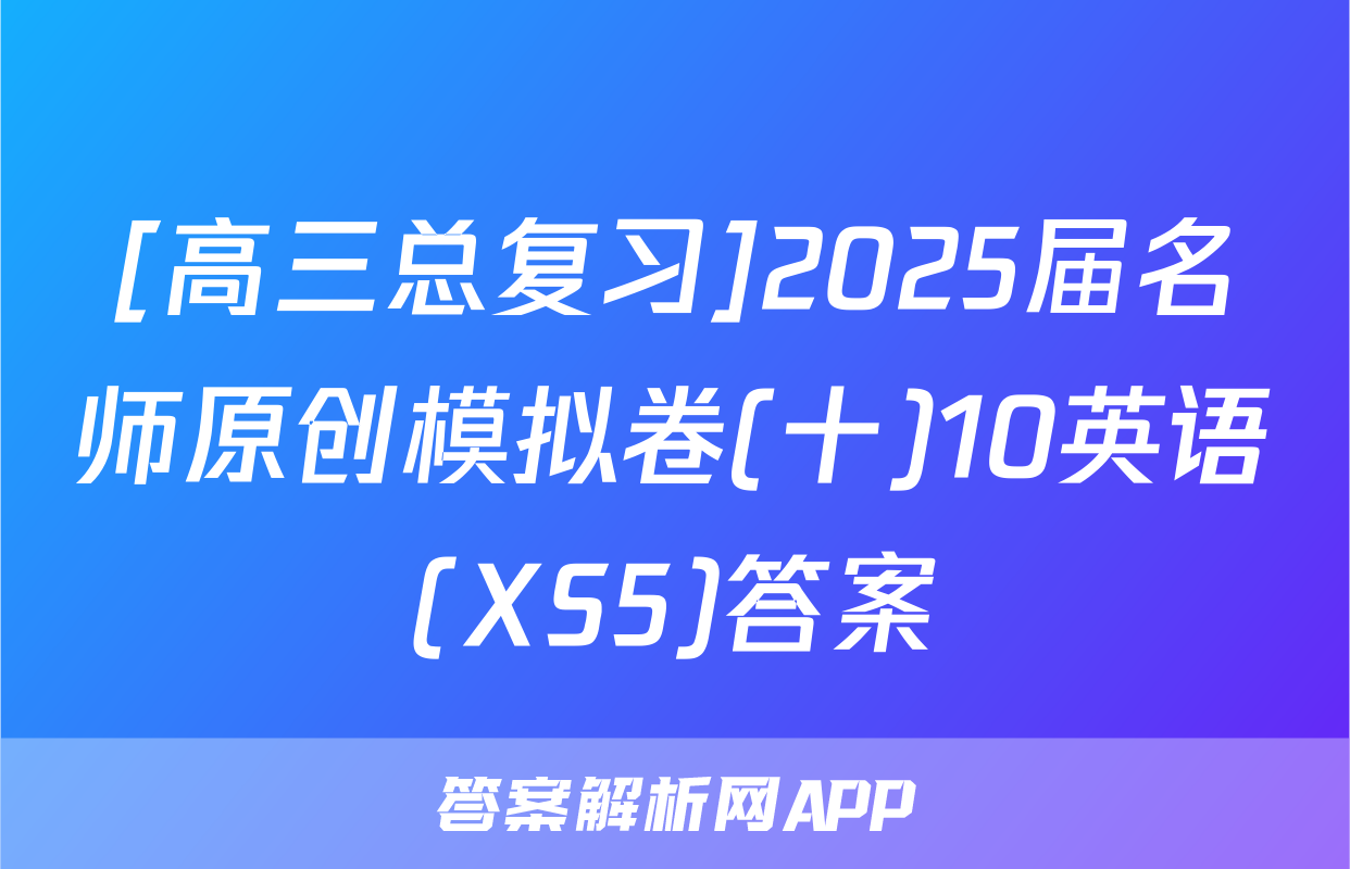 [高三总复习]2025届名师原创模拟卷(十)10英语(XS5)答案
