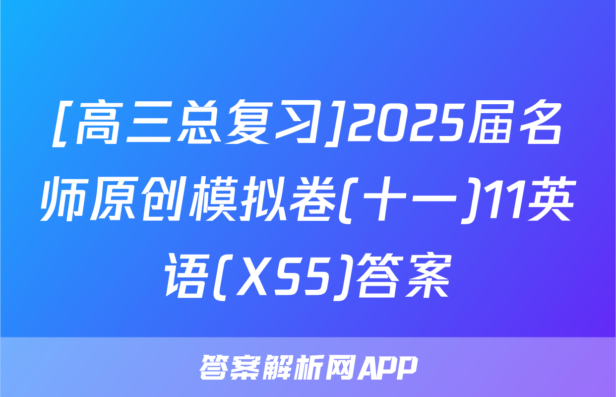 [高三总复习]2025届名师原创模拟卷(十一)11英语(XS5)答案