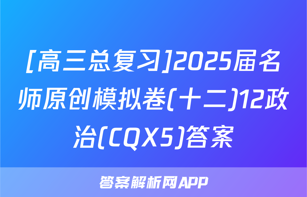 [高三总复习]2025届名师原创模拟卷(十二)12政治(CQX5)答案