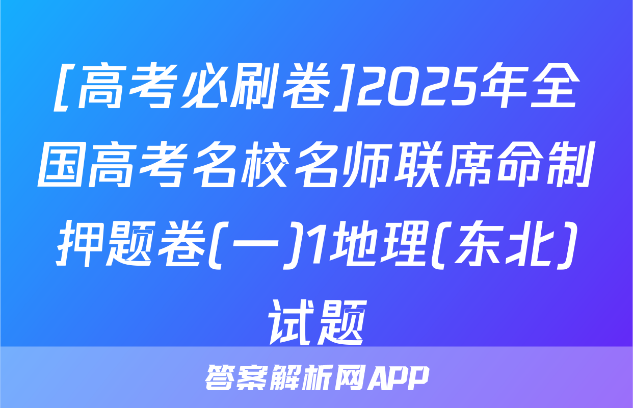 [高考必刷卷]2025年全国高考名校名师联席命制押题卷(一)1地理(东北)试题