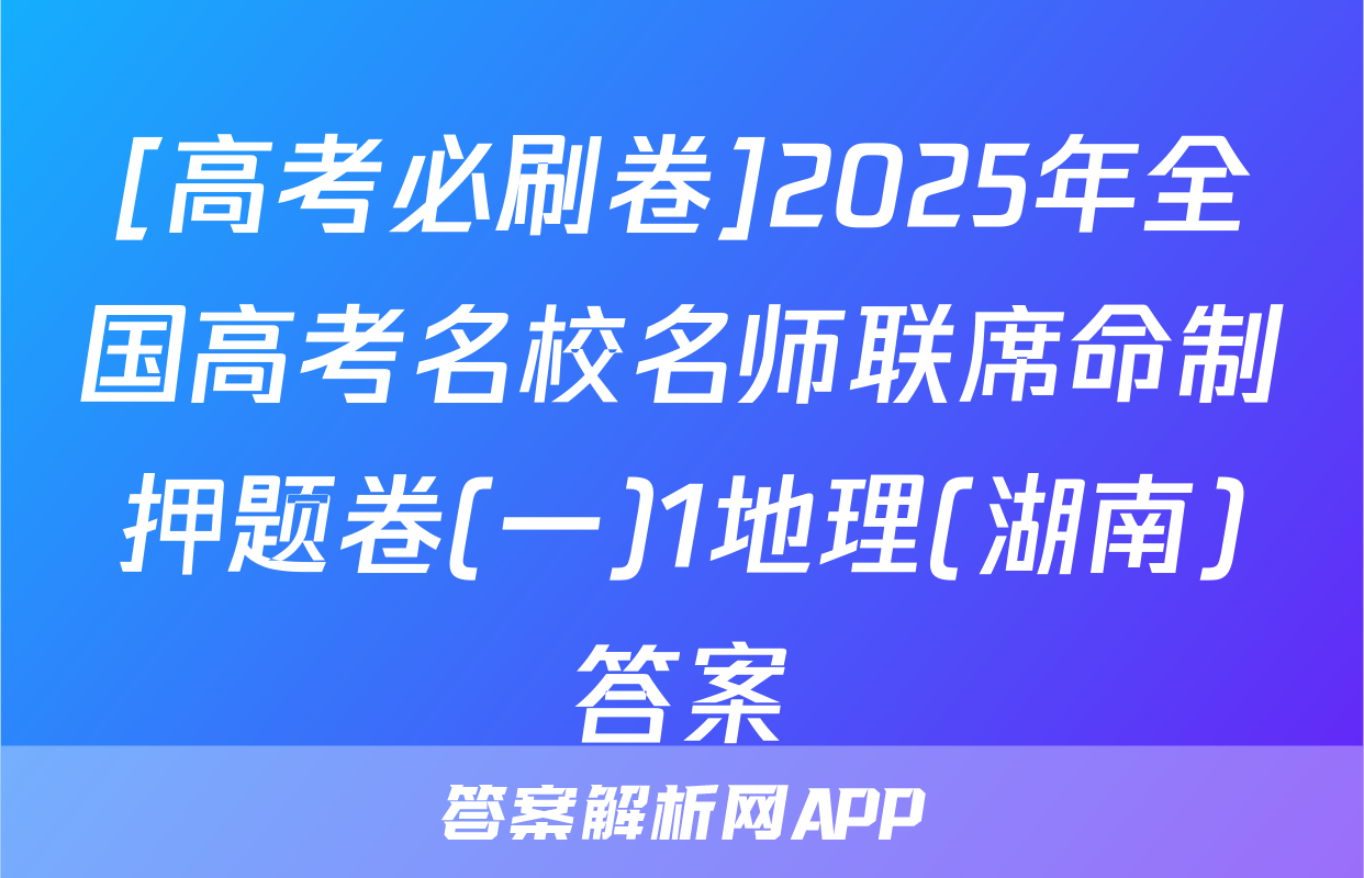 [高考必刷卷]2025年全国高考名校名师联席命制押题卷(一)1地理(湖南)答案
