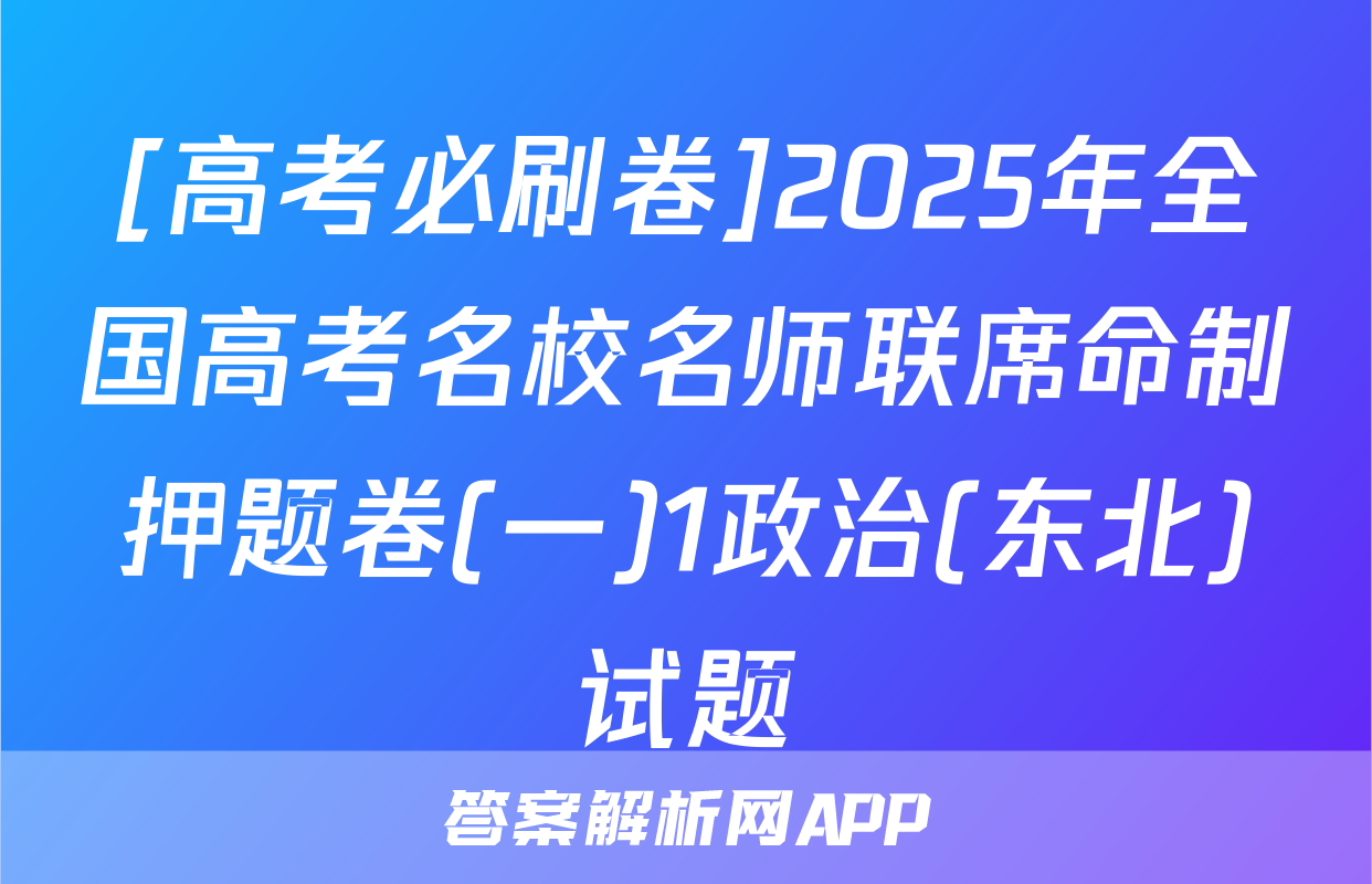 [高考必刷卷]2025年全国高考名校名师联席命制押题卷(一)1政治(东北)试题