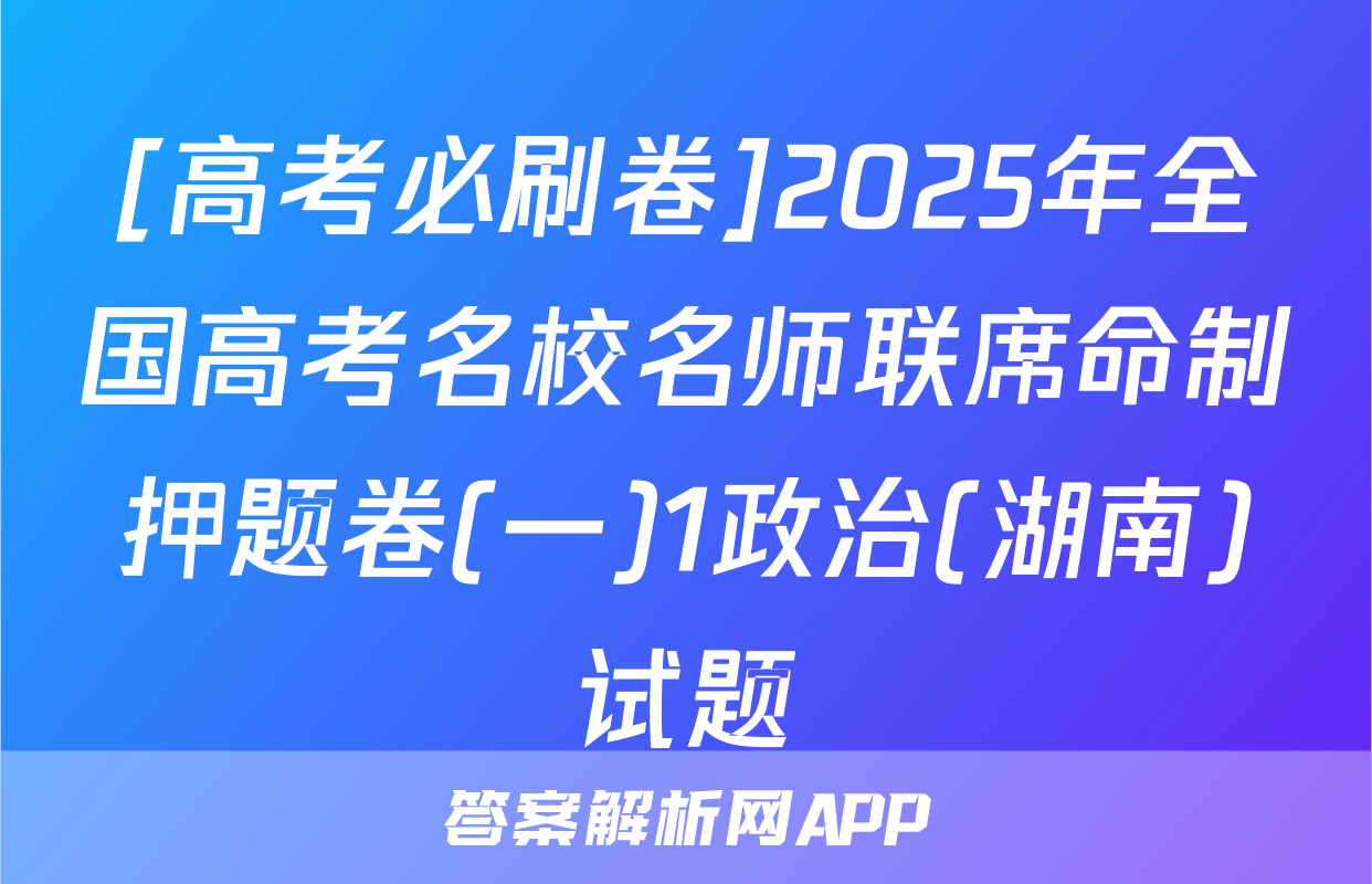[高考必刷卷]2025年全国高考名校名师联席命制押题卷(一)1政治(湖南)试题